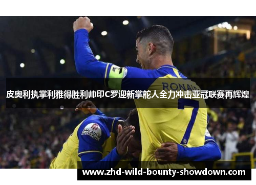 皮奥利执掌利雅得胜利帅印C罗迎新掌舵人全力冲击亚冠联赛再辉煌