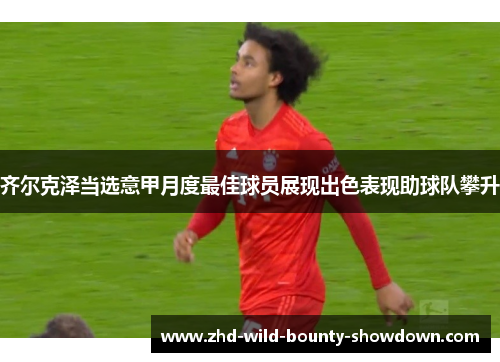 齐尔克泽当选意甲月度最佳球员展现出色表现助球队攀升