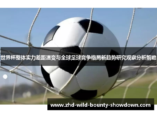 世界杯整体实力差距演变与全球足球竞争格局新趋势研究观察分析前瞻
