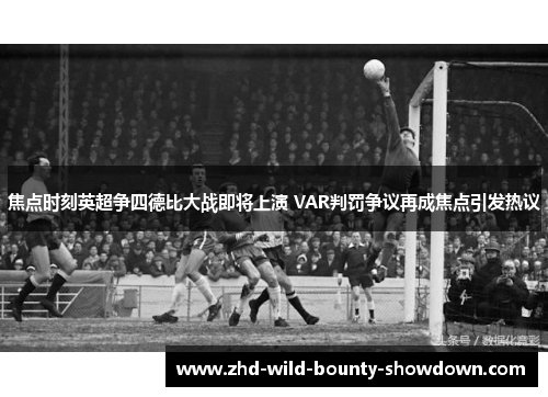 焦点时刻英超争四德比大战即将上演 VAR判罚争议再成焦点引发热议 焦点时刻英超争四德比大战即将上演 VAR判罚争议再成焦点引发热议