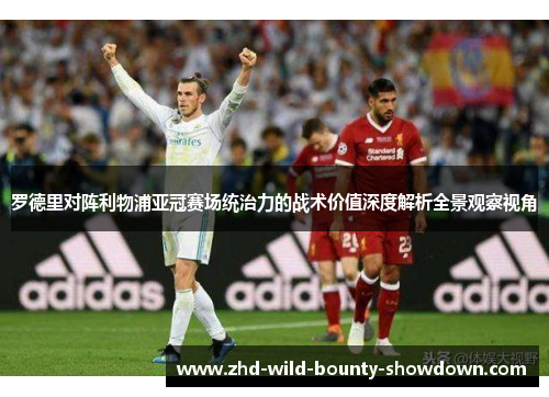 罗德里对阵利物浦亚冠赛场统治力的战术价值深度解析全景观察视角 罗德里对阵利物浦亚冠赛场统治力的战术价值深度解析全景观察视角