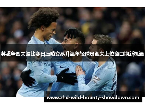 英超争四关键比赛日压哨交易升温年轻球员迎来上位窗口期新机遇 英超争四关键比赛日压哨交易升温年轻球员迎来上位窗口期新机遇
