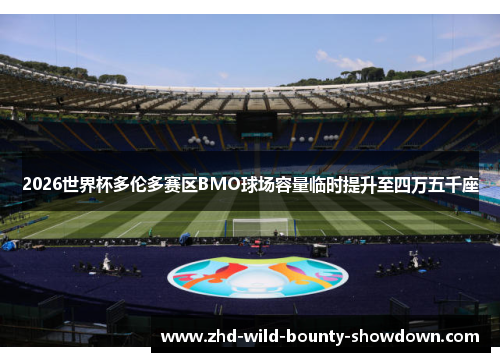 2026世界杯多伦多赛区BMO球场容量临时提升至四万五千座 2026世界杯多伦多赛区BMO球场容量临时提升至四万五千座