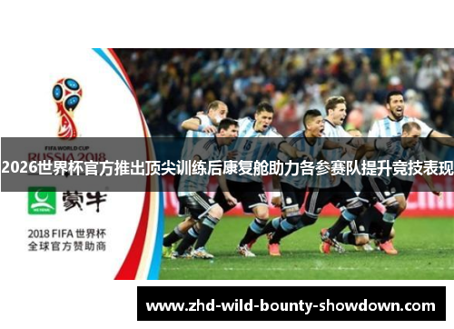 2026世界杯官方推出顶尖训练后康复舱助力各参赛队提升竞技表现 2026世界杯官方推出顶尖训练后康复舱助力各参赛队提升竞技表现