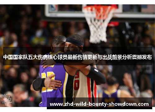 中国国家队五大伤病核心球员最新伤情更新与出战前景分析震撼发布