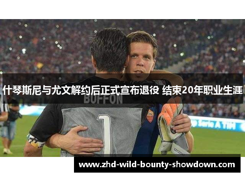 什琴斯尼与尤文解约后正式宣布退役 结束20年职业生涯 什琴斯尼与尤文解约后正式宣布退役 结束20年职业生涯