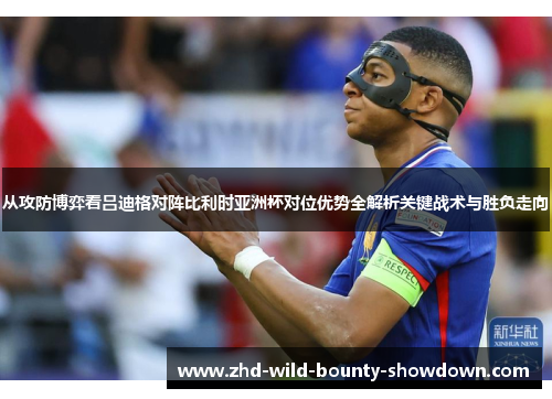 从攻防博弈看吕迪格对阵比利时亚洲杯对位优势全解析关键战术与胜负走向 从攻防博弈看吕迪格对阵比利时亚洲杯对位优势全解析关键战术与胜负走向