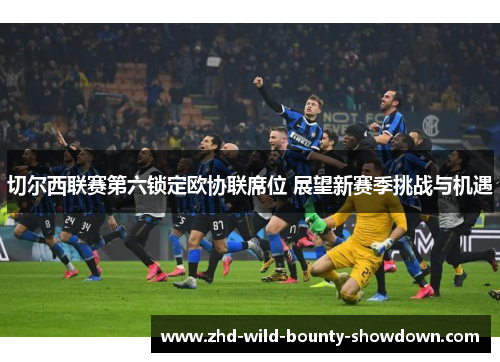 切尔西联赛第六锁定欧协联席位 展望新赛季挑战与机遇 切尔西联赛第六锁定欧协联席位 展望新赛季挑战与机遇
