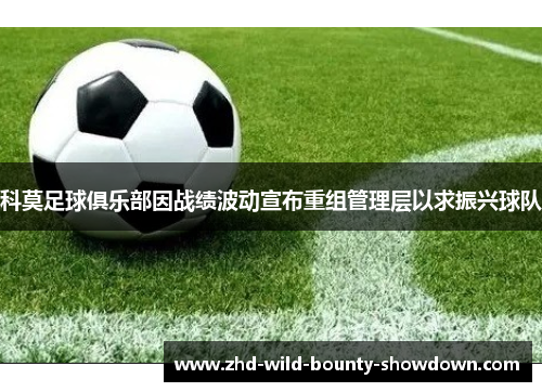 科莫足球俱乐部因战绩波动宣布重组管理层以求振兴球队 科莫足球俱乐部因战绩波动宣布重组管理层以求振兴球队