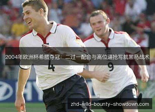 2004年欧洲杯希腊夺冠:二过一配合与高位逼抢写就黑马战术 2004年欧洲杯希腊夺冠:二过一配合与高位逼抢写就黑马战术